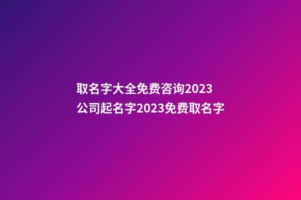 取名字大全免费咨询2023 公司起名字2023免费取名字-第1张-公司起名-玄机派